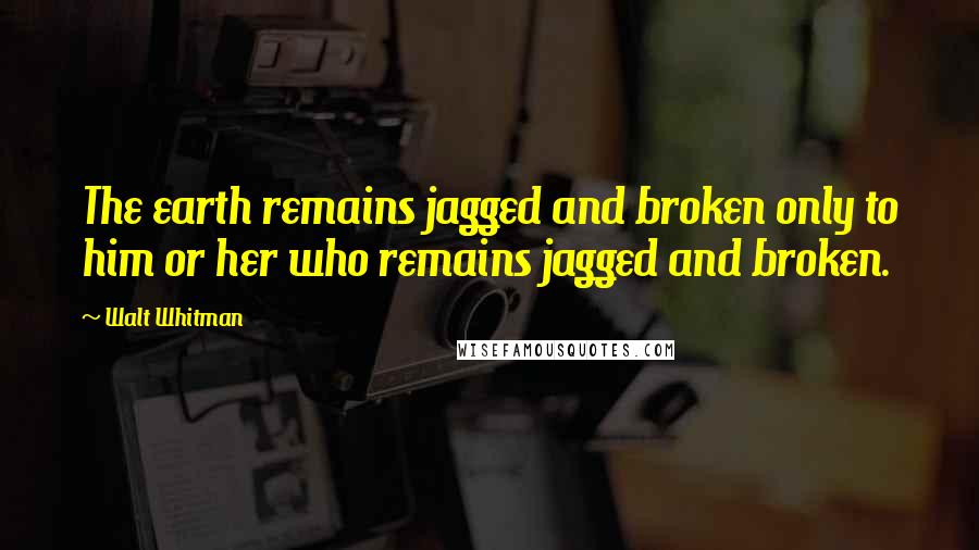 Walt Whitman Quotes: The earth remains jagged and broken only to him or her who remains jagged and broken.