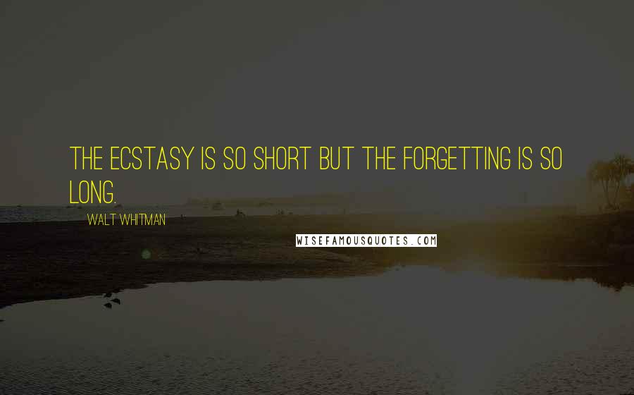 Walt Whitman Quotes: The ecstasy is so short but the forgetting is so long.