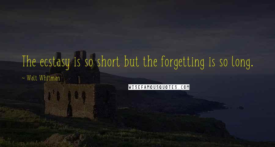 Walt Whitman Quotes: The ecstasy is so short but the forgetting is so long.