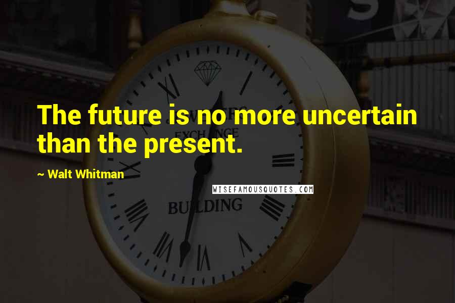 Walt Whitman Quotes: The future is no more uncertain than the present.