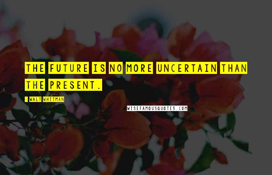 Walt Whitman Quotes: The future is no more uncertain than the present.