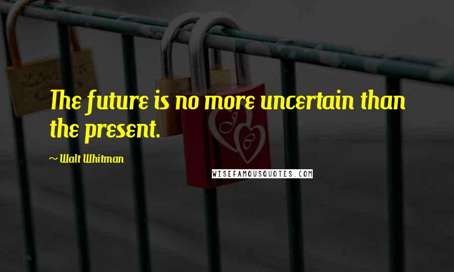 Walt Whitman Quotes: The future is no more uncertain than the present.