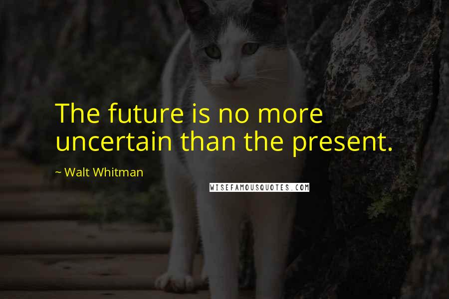 Walt Whitman Quotes: The future is no more uncertain than the present.
