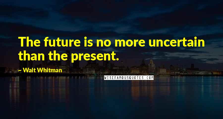 Walt Whitman Quotes: The future is no more uncertain than the present.