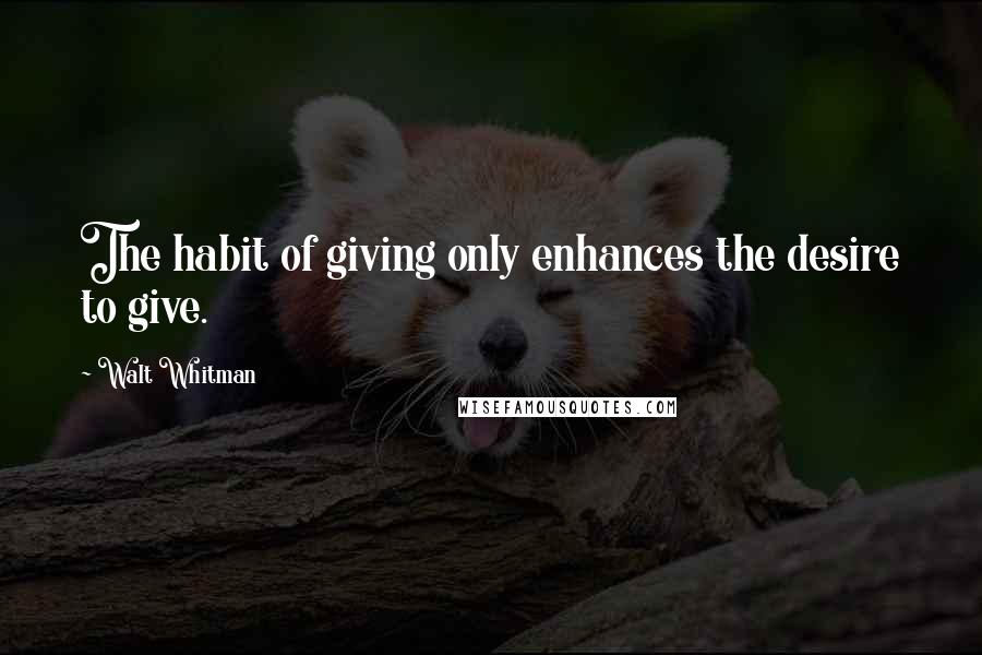 Walt Whitman Quotes: The habit of giving only enhances the desire to give.