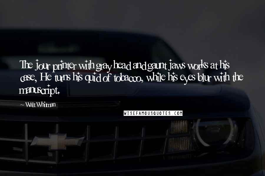 Walt Whitman Quotes: The jour printer with gray head and gaunt jaws works at his case, He turns his quid of tobacco, while his eyes blur with the manuscript.