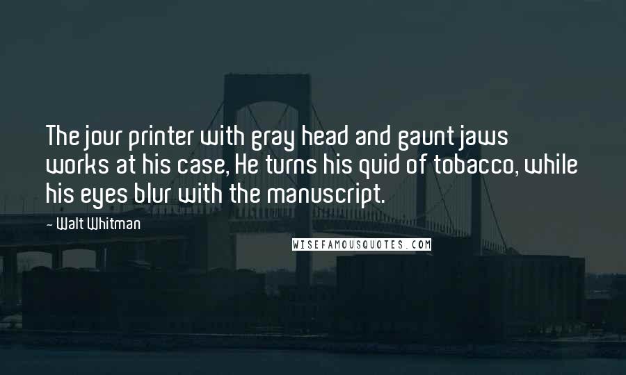 Walt Whitman Quotes: The jour printer with gray head and gaunt jaws works at his case, He turns his quid of tobacco, while his eyes blur with the manuscript.