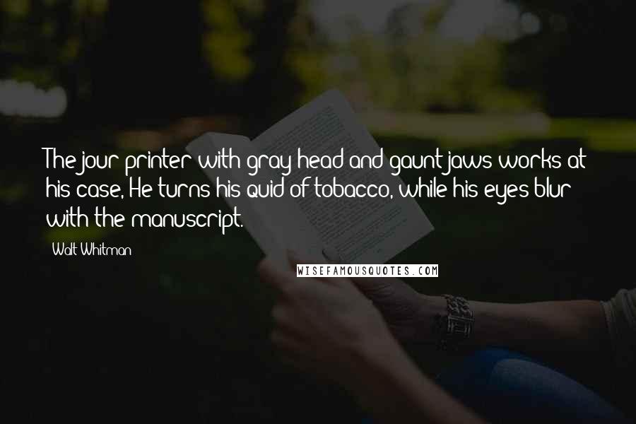 Walt Whitman Quotes: The jour printer with gray head and gaunt jaws works at his case, He turns his quid of tobacco, while his eyes blur with the manuscript.