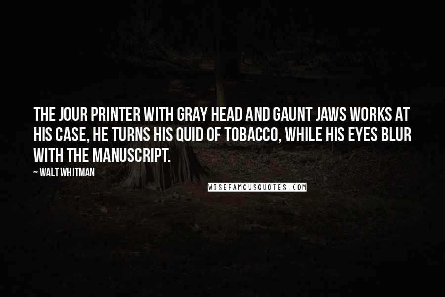 Walt Whitman Quotes: The jour printer with gray head and gaunt jaws works at his case, He turns his quid of tobacco, while his eyes blur with the manuscript.