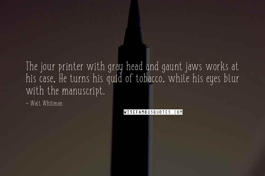 Walt Whitman Quotes: The jour printer with gray head and gaunt jaws works at his case, He turns his quid of tobacco, while his eyes blur with the manuscript.