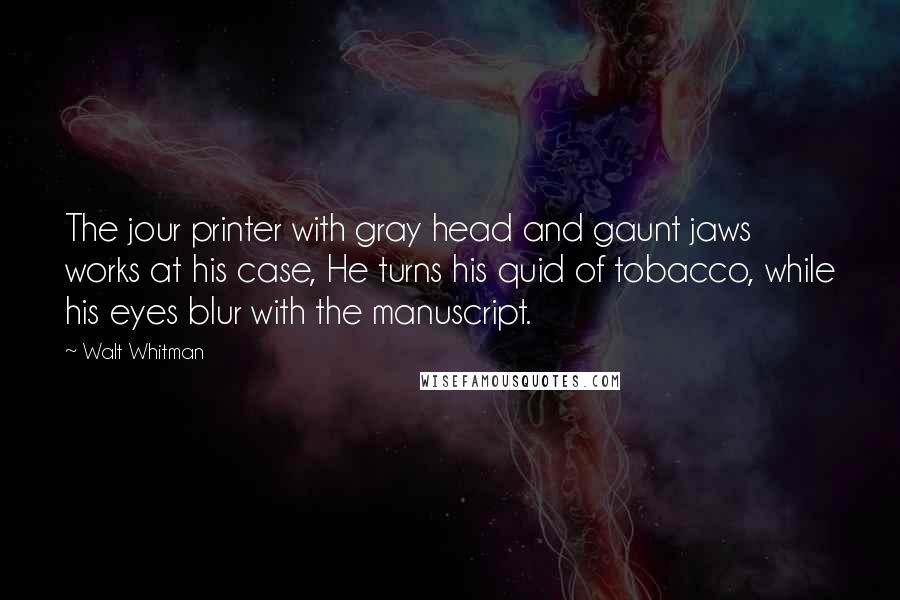 Walt Whitman Quotes: The jour printer with gray head and gaunt jaws works at his case, He turns his quid of tobacco, while his eyes blur with the manuscript.