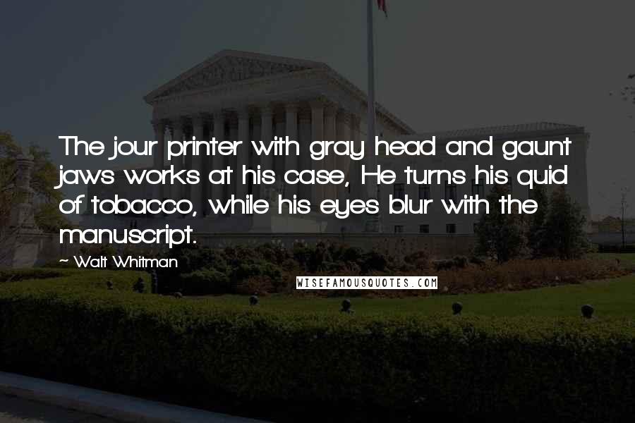 Walt Whitman Quotes: The jour printer with gray head and gaunt jaws works at his case, He turns his quid of tobacco, while his eyes blur with the manuscript.