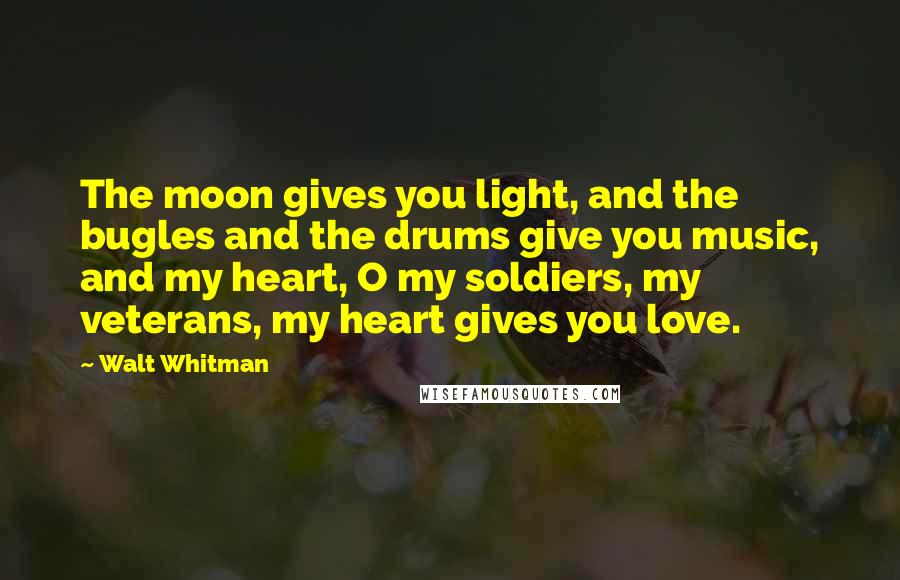 Walt Whitman Quotes: The moon gives you light, and the bugles and the drums give you music, and my heart, O my soldiers, my veterans, my heart gives you love.
