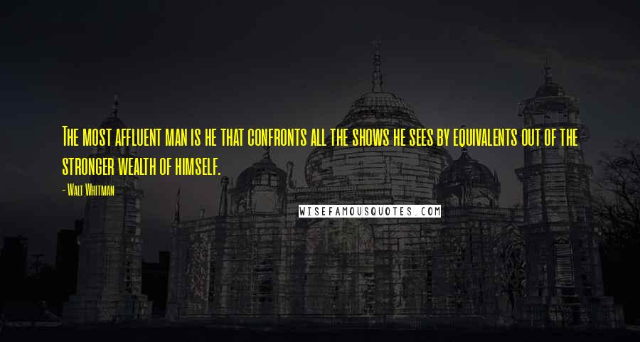 Walt Whitman Quotes: The most affluent man is he that confronts all the shows he sees by equivalents out of the stronger wealth of himself.