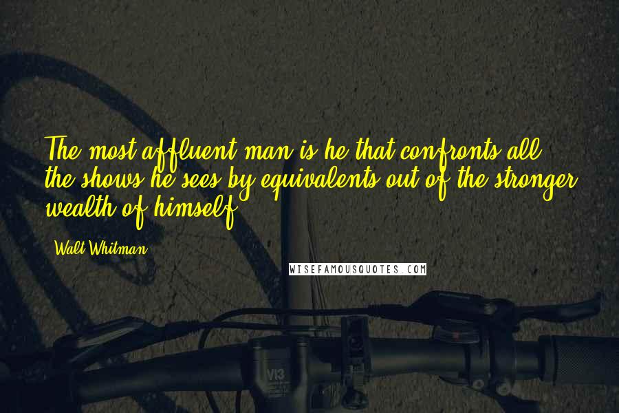 Walt Whitman Quotes: The most affluent man is he that confronts all the shows he sees by equivalents out of the stronger wealth of himself.