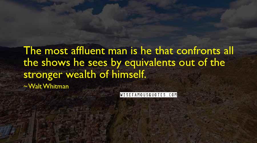 Walt Whitman Quotes: The most affluent man is he that confronts all the shows he sees by equivalents out of the stronger wealth of himself.
