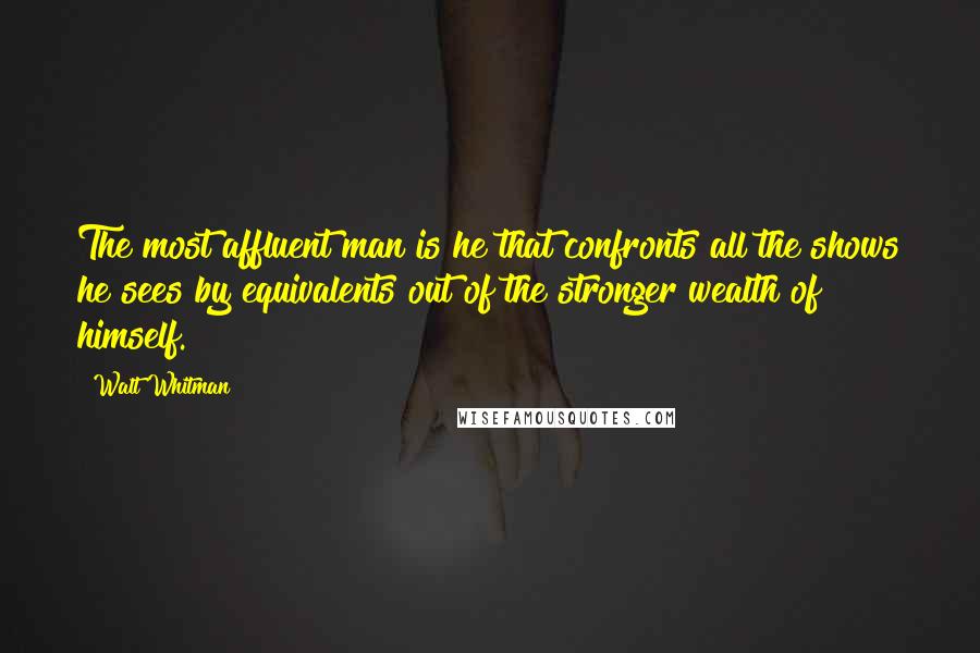 Walt Whitman Quotes: The most affluent man is he that confronts all the shows he sees by equivalents out of the stronger wealth of himself.