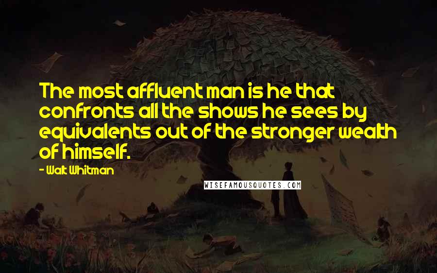 Walt Whitman Quotes: The most affluent man is he that confronts all the shows he sees by equivalents out of the stronger wealth of himself.