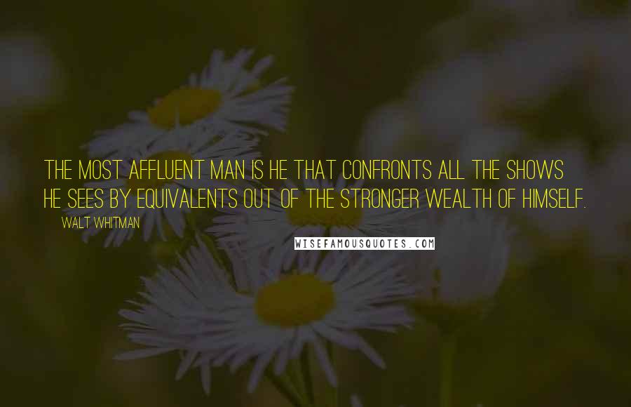 Walt Whitman Quotes: The most affluent man is he that confronts all the shows he sees by equivalents out of the stronger wealth of himself.