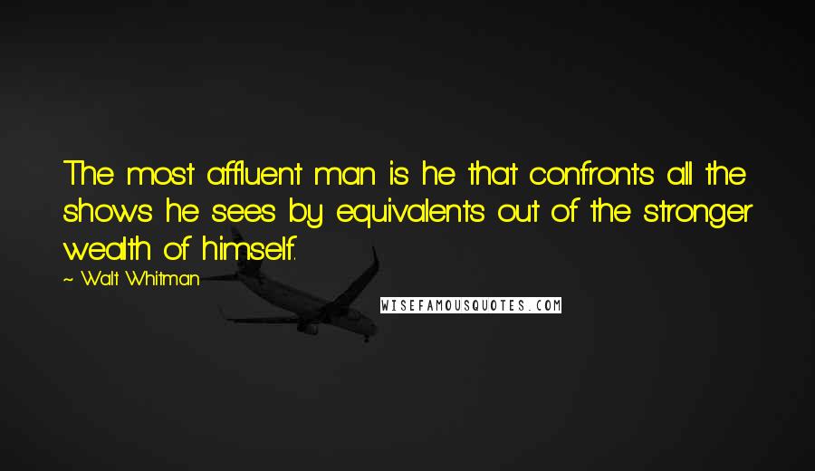 Walt Whitman Quotes: The most affluent man is he that confronts all the shows he sees by equivalents out of the stronger wealth of himself.