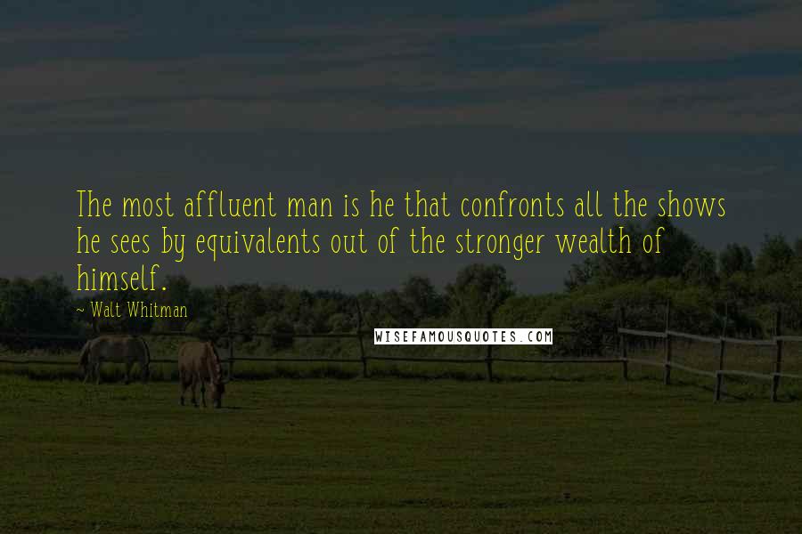 Walt Whitman Quotes: The most affluent man is he that confronts all the shows he sees by equivalents out of the stronger wealth of himself.