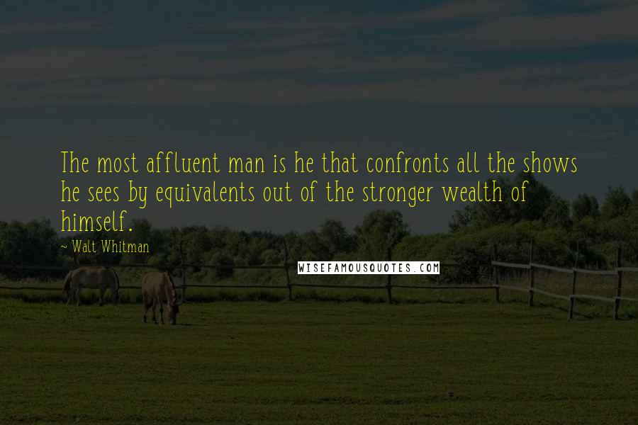 Walt Whitman Quotes: The most affluent man is he that confronts all the shows he sees by equivalents out of the stronger wealth of himself.