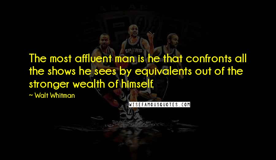 Walt Whitman Quotes: The most affluent man is he that confronts all the shows he sees by equivalents out of the stronger wealth of himself.