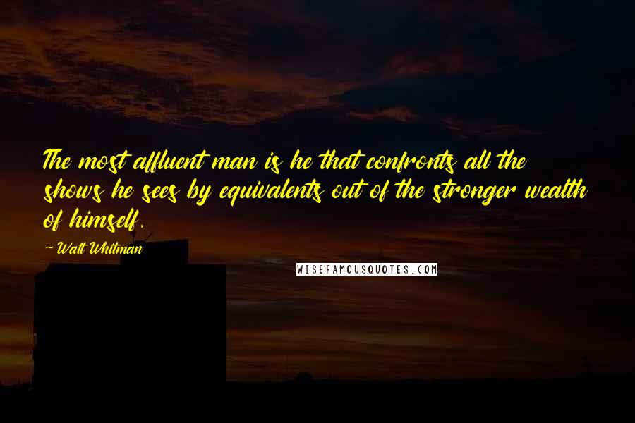 Walt Whitman Quotes: The most affluent man is he that confronts all the shows he sees by equivalents out of the stronger wealth of himself.