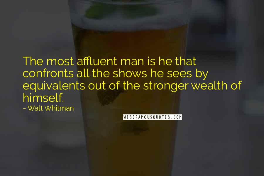 Walt Whitman Quotes: The most affluent man is he that confronts all the shows he sees by equivalents out of the stronger wealth of himself.