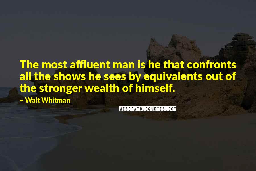 Walt Whitman Quotes: The most affluent man is he that confronts all the shows he sees by equivalents out of the stronger wealth of himself.