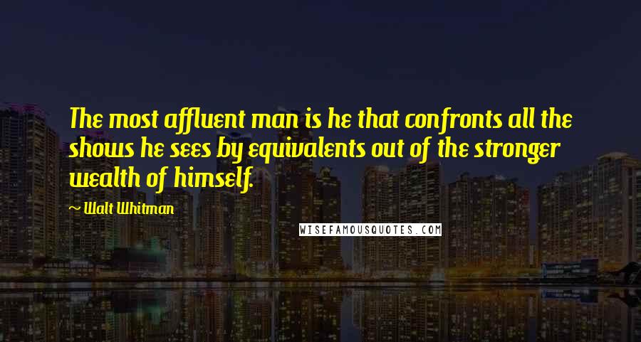 Walt Whitman Quotes: The most affluent man is he that confronts all the shows he sees by equivalents out of the stronger wealth of himself.