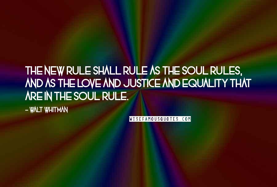 Walt Whitman Quotes: The new rule shall rule as the soul rules, and as the love and justice and equality that are in the soul rule.