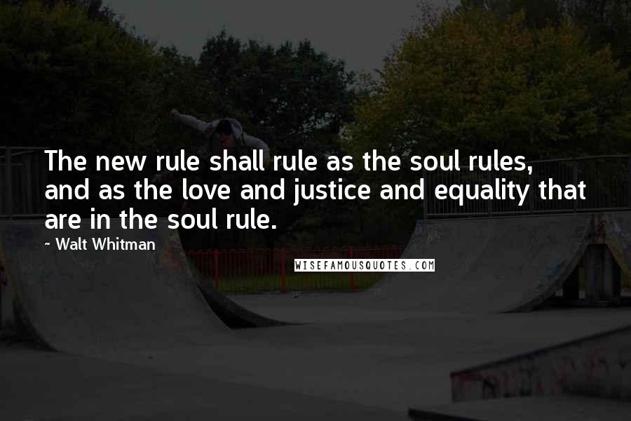Walt Whitman Quotes: The new rule shall rule as the soul rules, and as the love and justice and equality that are in the soul rule.