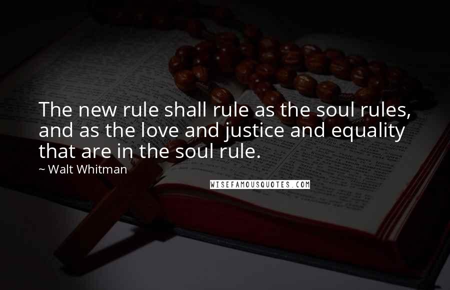 Walt Whitman Quotes: The new rule shall rule as the soul rules, and as the love and justice and equality that are in the soul rule.