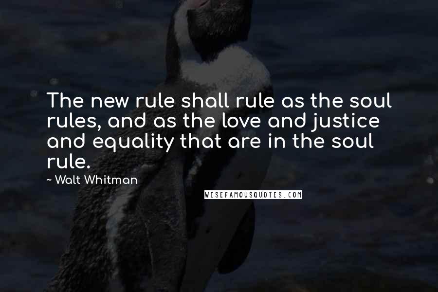 Walt Whitman Quotes: The new rule shall rule as the soul rules, and as the love and justice and equality that are in the soul rule.