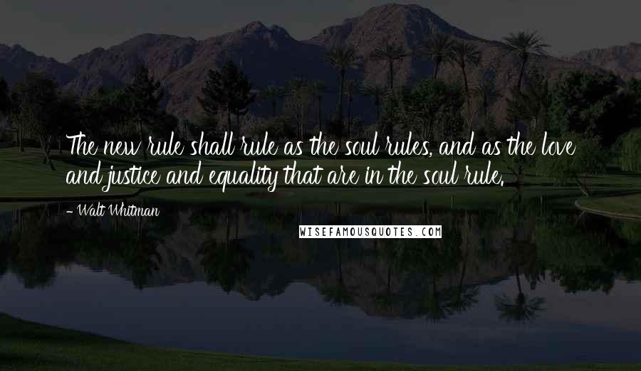 Walt Whitman Quotes: The new rule shall rule as the soul rules, and as the love and justice and equality that are in the soul rule.