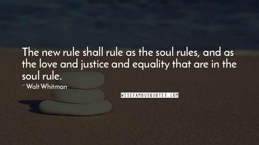 Walt Whitman Quotes: The new rule shall rule as the soul rules, and as the love and justice and equality that are in the soul rule.