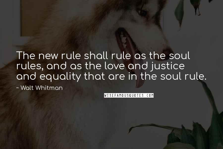 Walt Whitman Quotes: The new rule shall rule as the soul rules, and as the love and justice and equality that are in the soul rule.