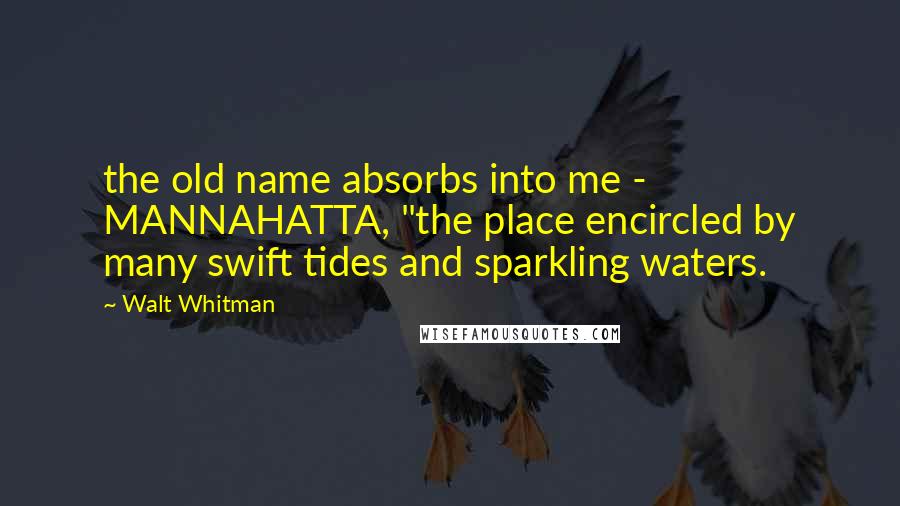 Walt Whitman Quotes: the old name absorbs into me - MANNAHATTA, "the place encircled by many swift tides and sparkling waters.