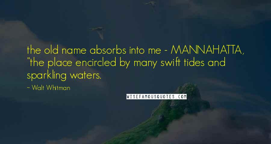 Walt Whitman Quotes: the old name absorbs into me - MANNAHATTA, "the place encircled by many swift tides and sparkling waters.