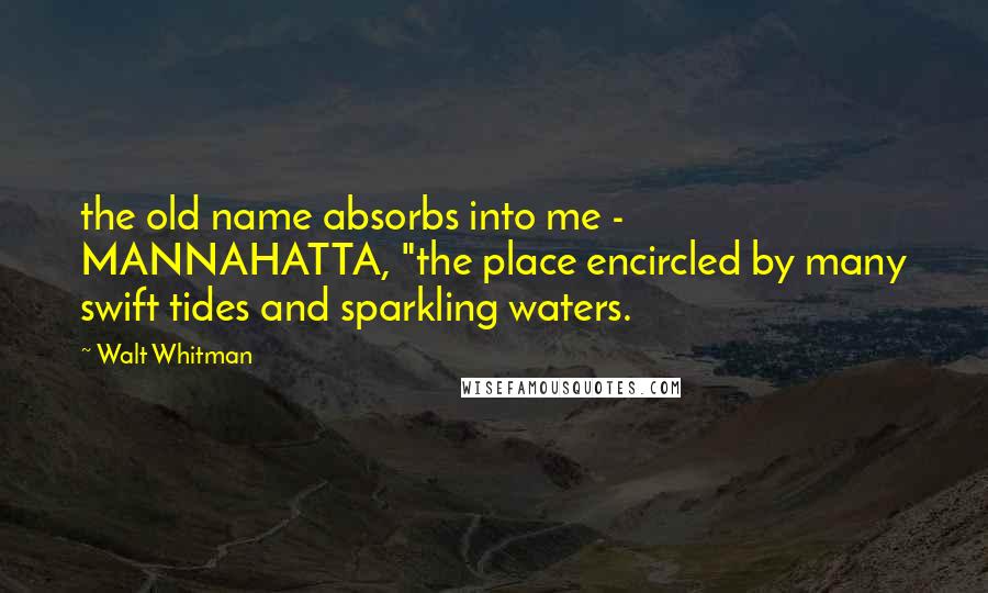 Walt Whitman Quotes: the old name absorbs into me - MANNAHATTA, "the place encircled by many swift tides and sparkling waters.