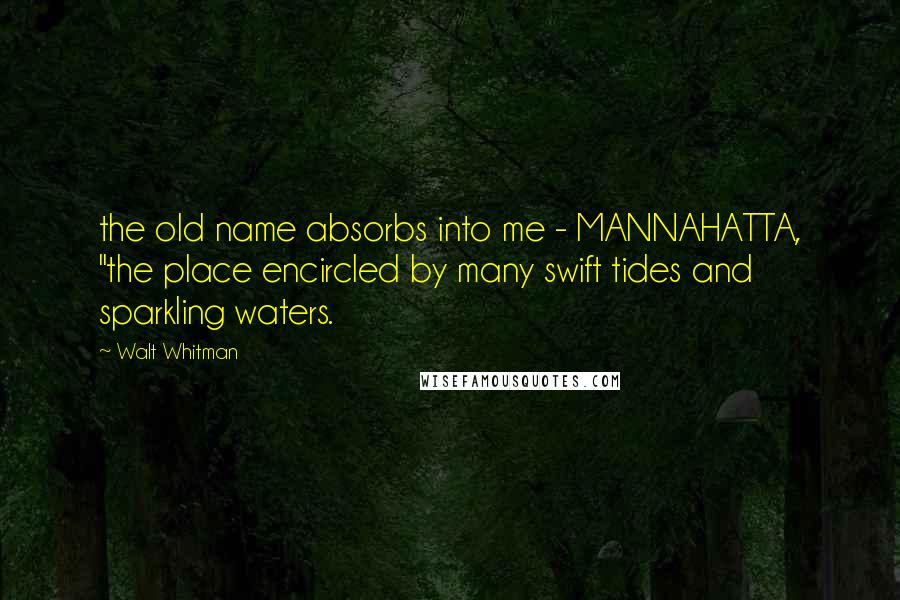 Walt Whitman Quotes: the old name absorbs into me - MANNAHATTA, "the place encircled by many swift tides and sparkling waters.