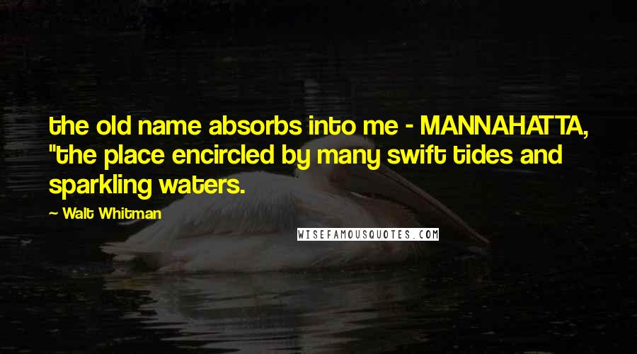 Walt Whitman Quotes: the old name absorbs into me - MANNAHATTA, "the place encircled by many swift tides and sparkling waters.