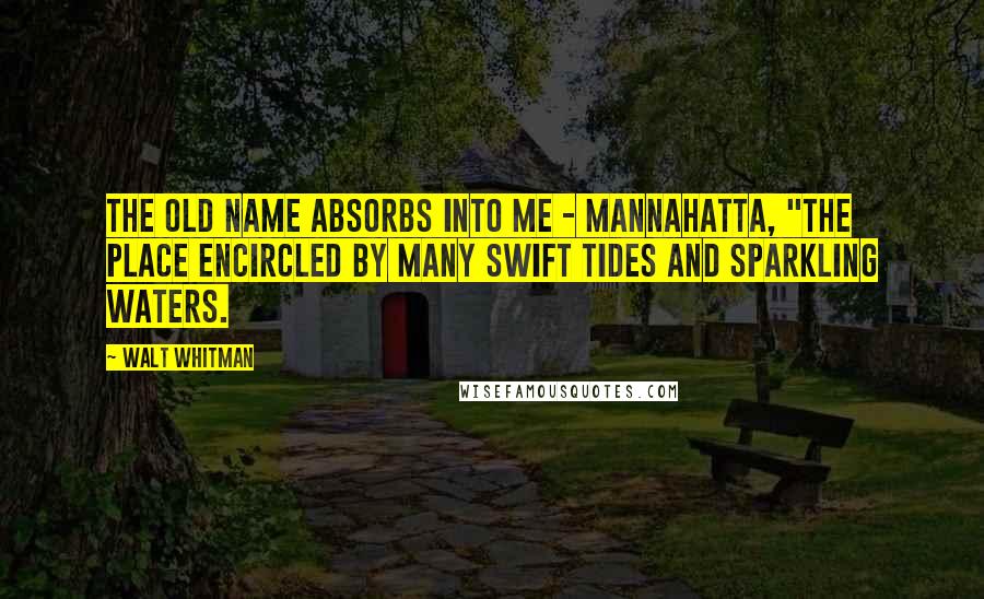 Walt Whitman Quotes: the old name absorbs into me - MANNAHATTA, "the place encircled by many swift tides and sparkling waters.