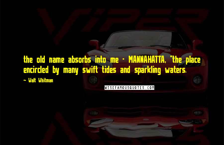 Walt Whitman Quotes: the old name absorbs into me - MANNAHATTA, "the place encircled by many swift tides and sparkling waters.