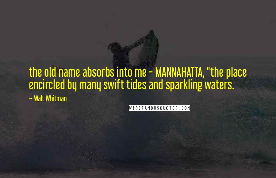 Walt Whitman Quotes: the old name absorbs into me - MANNAHATTA, "the place encircled by many swift tides and sparkling waters.