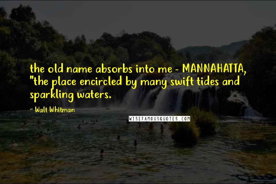 Walt Whitman Quotes: the old name absorbs into me - MANNAHATTA, "the place encircled by many swift tides and sparkling waters.