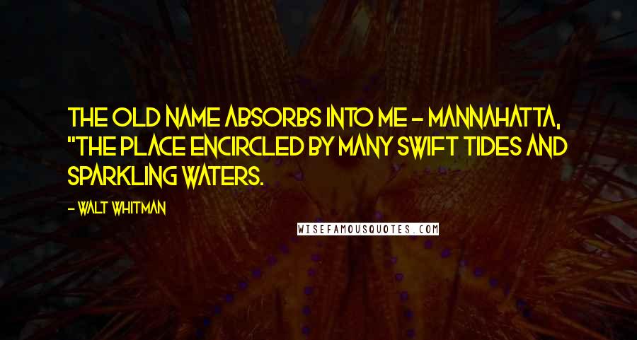 Walt Whitman Quotes: the old name absorbs into me - MANNAHATTA, "the place encircled by many swift tides and sparkling waters.