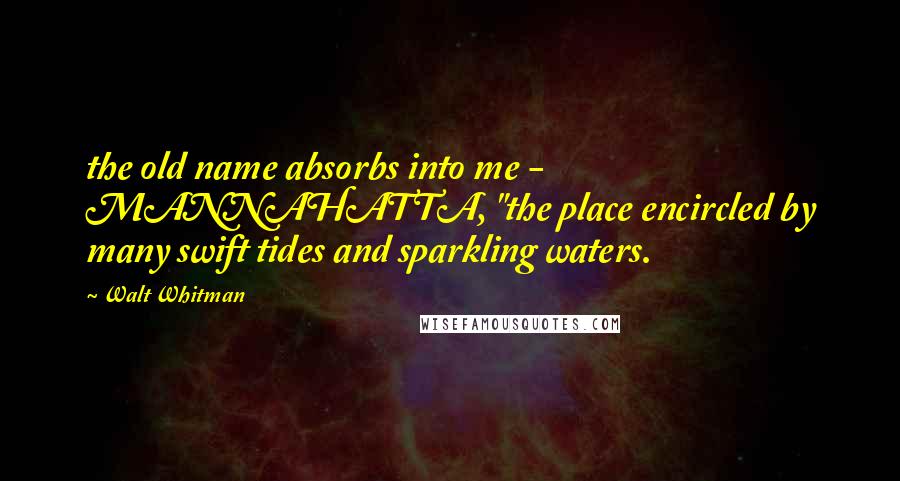 Walt Whitman Quotes: the old name absorbs into me - MANNAHATTA, "the place encircled by many swift tides and sparkling waters.