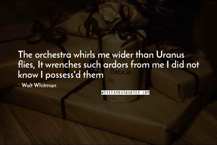 Walt Whitman Quotes: The orchestra whirls me wider than Uranus flies, It wrenches such ardors from me I did not know I possess'd them